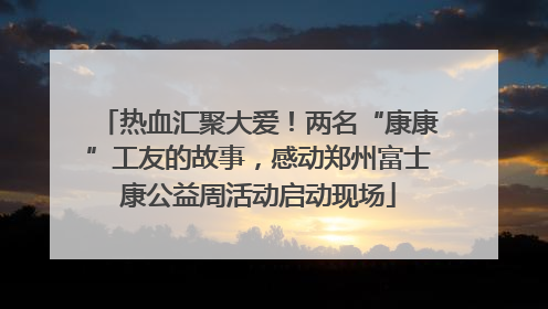 热血汇聚大爱！两名“康康”工友的故事，感动郑州富士康公益周活动启动现场