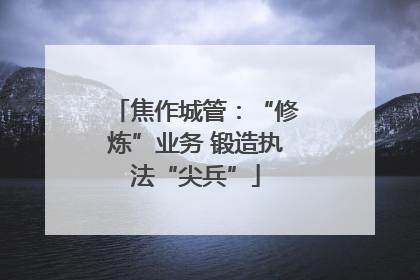 焦作城管：“修炼”业务 锻造执法“尖兵”
