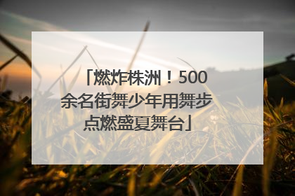 燃炸株洲！500余名街舞少年用舞步点燃盛夏舞台