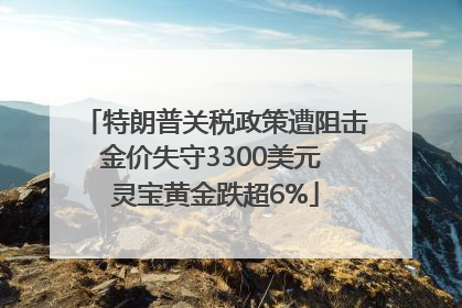 特朗普关税政策遭阻击金价失守3300美元 灵宝黄金跌超6%