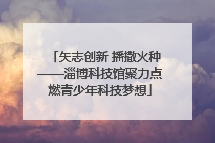 矢志创新 播撒火种——淄博科技馆聚力点燃青少年科技梦想