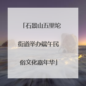 石景山五里坨街道举办端午民俗文化嘉年华