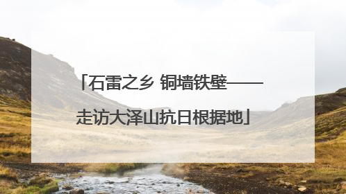 石雷之乡 铜墙铁壁——走访大泽山抗日根据地