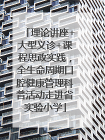 理论讲座+大型义诊+课程思政实践，全生命周期口腔健康管理科普活动走进省实验小学