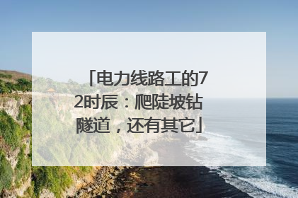 电力线路工的72时辰：爬陡坡钻隧道，还有其它