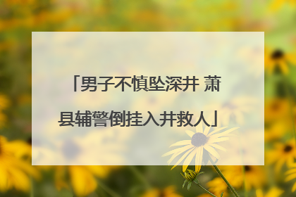 男子不慎坠深井 萧县辅警倒挂入井救人