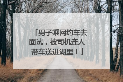 男子乘网约车去面试，被司机连人带车送进湖里！