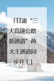 甘肃“三大高速公路新通道”两大主通道同步开工