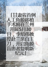 甘肃省首例人工角膜移植手术将在兰州开展5月30日，李绍伟教授赴兰亲自主刀，开启角膜盲患者复明新纪元