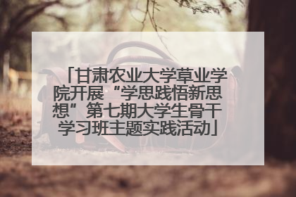 甘肃农业大学草业学院开展“学思践悟新思想”第七期大学生骨干学习班主题实践活动
