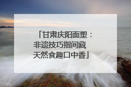 甘肃庆阳面塑：非遗技巧指间藏 天然食趣口中香