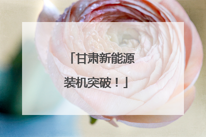 甘肃新能源装机突破！