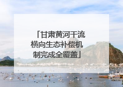 甘肃黄河干流横向生态补偿机制完成全覆盖