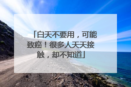 白天不要用，可能致癌！很多人天天接触，却不知道