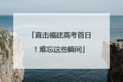直击福建高考首日！难忘这些瞬间