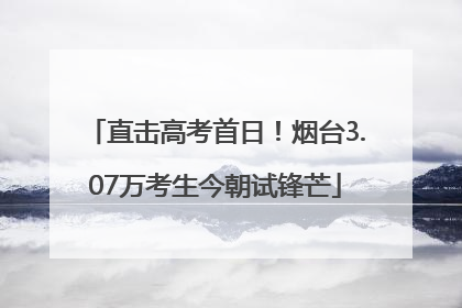 直击高考首日！烟台3.07万考生今朝试锋芒