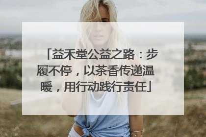 益禾堂公益之路：步履不停，以茶香传递温暖，用行动践行责任