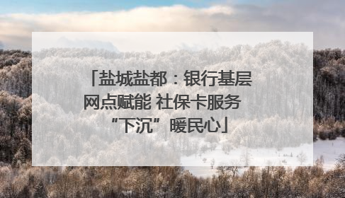 盐城盐都：银行基层网点赋能 社保卡服务 “下沉”暖民心