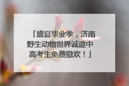 盛夏毕业季，济南野生动物世界诚邀中高考生免费撒欢！