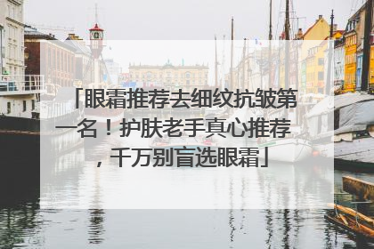 眼霜推荐去细纹抗皱第一名！护肤老手真心推荐，千万别盲选眼霜