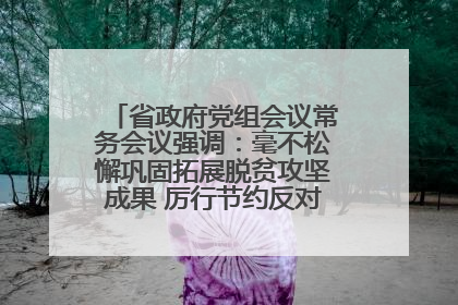 省政府党组会议常务会议强调：毫不松懈巩固拓展脱贫攻坚成果 厉行节约反对浪费弘扬优良作风