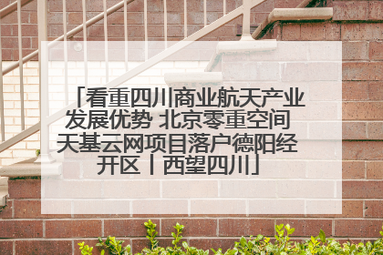 看重四川商业航天产业发展优势 北京零重空间天基云网项目落户德阳经开区丨西望四川