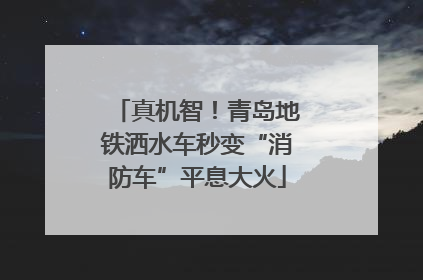 真机智！青岛地铁洒水车秒变“消防车”平息大火