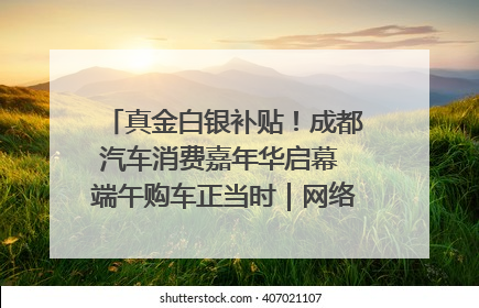 真金白银补贴！成都汽车消费嘉年华启幕 端午购车正当时｜网络中国节·端午