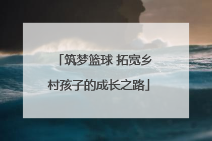 筑梦篮球 拓宽乡村孩子的成长之路