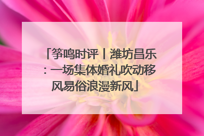 筝鸣时评丨潍坊昌乐：一场集体婚礼吹动移风易俗浪漫新风
