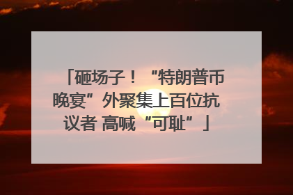砸场子！“特朗普币晚宴”外聚集上百位抗议者 高喊“可耻”