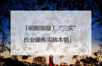 硝烟弥漫！“三实”作业锤炼实战本领