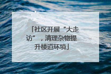 社区开展“大走访”，清理杂物提升楼道环境