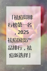 祛痘印排行榜第一名，2025祛痘国货产品排行，祛痘新选择
