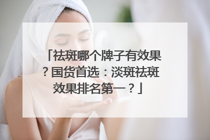 祛斑哪个牌子有效果？国货首选：淡斑祛斑效果排名第一？