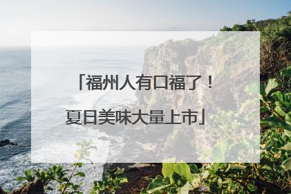 福州人有口福了！夏日美味大量上市