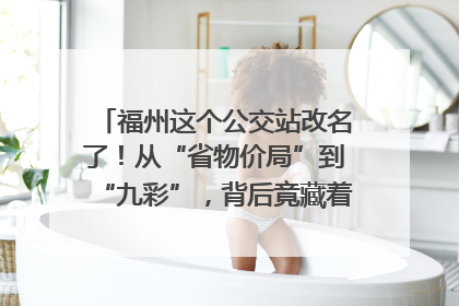 福州这个公交站改名了！从“省物价局”到“九彩”，背后竟藏着这么多故事！