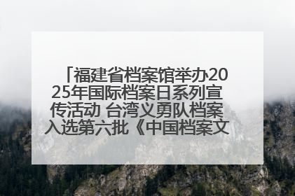 福建省档案馆举办2025年国际档案日系列宣传活动 台湾义勇队档案入选第六批《中国档案文献遗产名录》