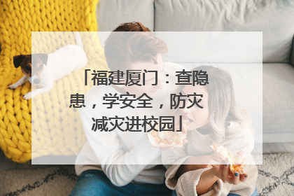 福建厦门：查隐患，学安全，防灾减灾进校园