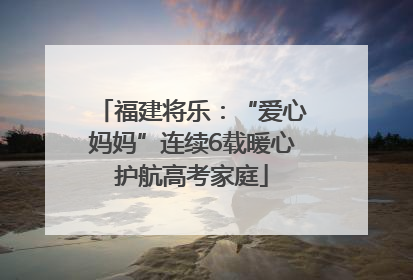 福建将乐：“爱心妈妈”连续6载暖心护航高考家庭