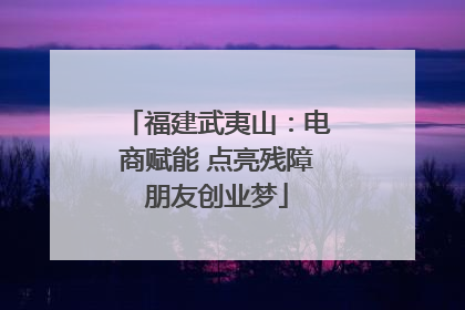 福建武夷山：电商赋能 点亮残障朋友创业梦