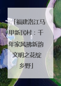 福建洛江马甲新民村:千年家风拂新韵 文明之花绽乡野
