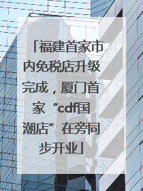 福建首家市内免税店升级完成，厦门首家“cdf国潮店”在旁同步开业