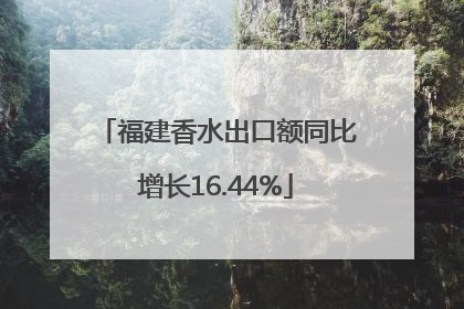 福建香水出口额同比增长16.44%