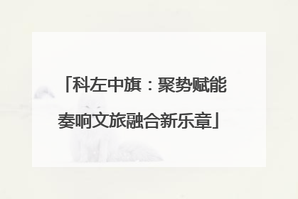 科左中旗：聚势赋能 奏响文旅融合新乐章