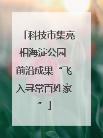 科技市集亮相海淀公园 前沿成果“飞入寻常百姓家”