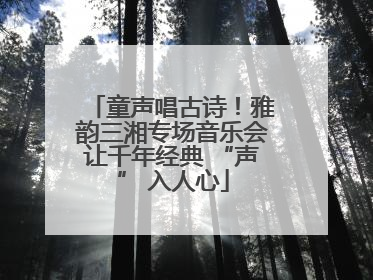 童声唱古诗！雅韵三湘专场音乐会让千年经典 “声” 入人心