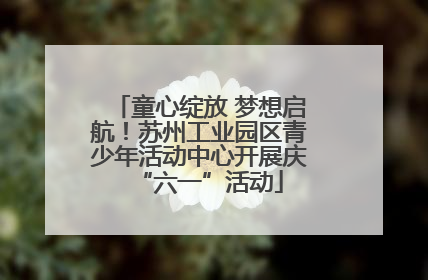 童心绽放 梦想启航！苏州工业园区青少年活动中心开展庆“六一”活动