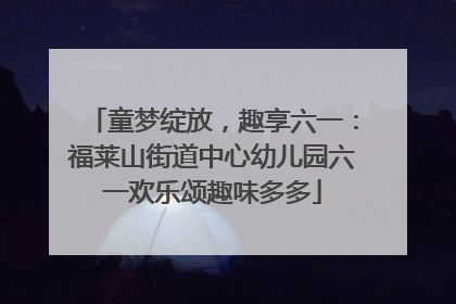 童梦绽放，趣享六一：福莱山街道中心幼儿园六一欢乐颂趣味多多
