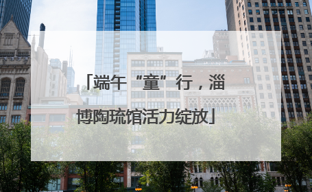 端午“童”行，淄博陶琉馆活力绽放